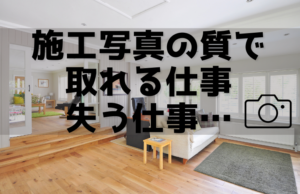 施工写真の撮り方ひとつで、仕事が取れることも失くすことも…